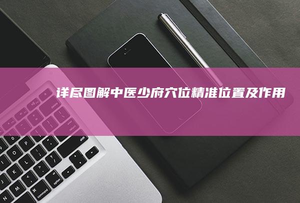 详尽图解：中医少府穴位精准位置及作用