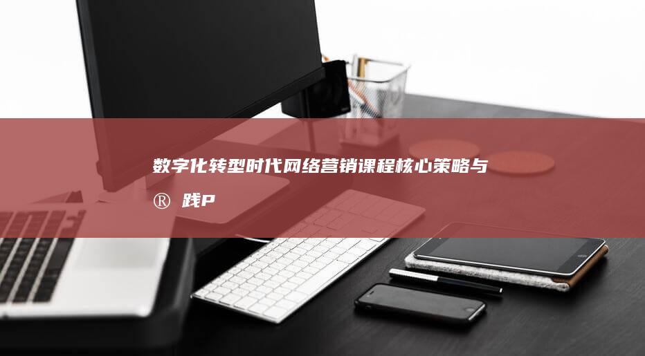 数字化转型时代：网络营销课程核心策略与实践PPT精讲